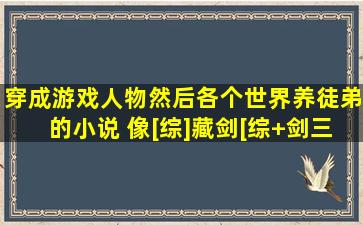 穿成游戏人物,然后各个世界养徒弟的小说。 像[综]藏剑,[综+剑三]师父...