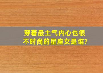 穿着最土气,内心也很不时尚的星座女是谁?