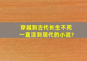 穿越到古代长生不死一直活到现代的小说?