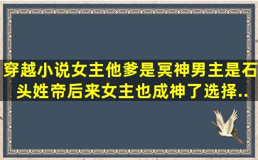 穿越小说女主他爹是冥神,男主是石头,姓帝。后来女主也成神了,选择...