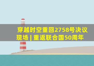 穿越时空,重回2758号决议现场 | 重返联合国50周年