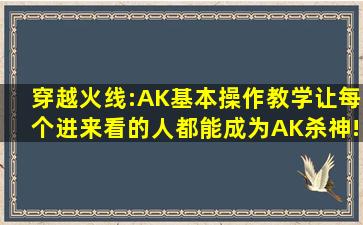 穿越火线:AK基本操作教学,让每个进来看的人都能成为AK杀神!