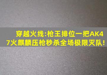 穿越火线:枪王排位一把AK47火麒麟压枪秒杀全场,极限灭队!