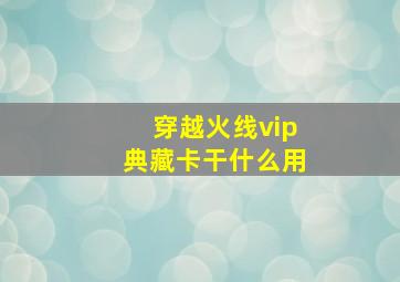 穿越火线vip典藏卡干什么用