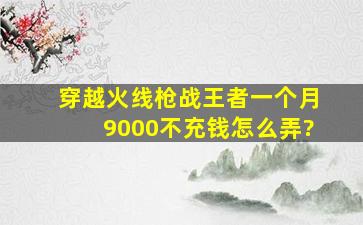 穿越火线枪战王者一个月9000不充钱怎么弄?