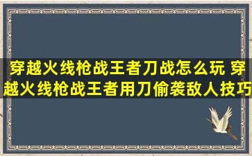 穿越火线枪战王者刀战怎么玩 穿越火线枪战王者用刀偷袭敌人技巧