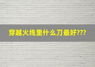 穿越火线里什么刀最好???