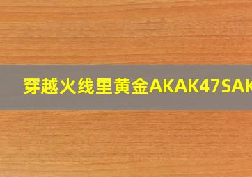 穿越火线里黄金AK,AK47S,AK47A