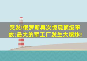 突发!俄罗斯再次惊现顶级事故:最大的军工厂发生大爆炸!