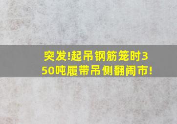 突发!起吊钢筋笼时,350吨履带吊侧翻闹市!