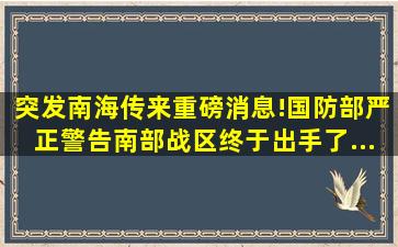 突发,南海传来重磅消息!国防部严正警告,南部战区终于出手了...