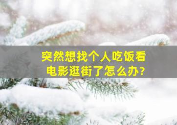 突然想找个人吃饭看电影逛街了怎么办?