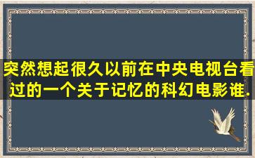 突然想起很久以前在中央电视台看过的一个关于记忆的科幻电影,谁...