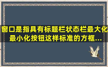 窗口是指具有标题栏、状态栏、最大化、最小化按钮这样标准的方框...