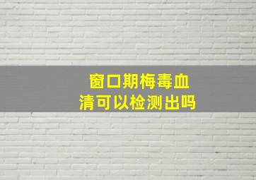 窗口期梅毒血清可以检测出吗