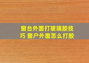 窗台外面打玻璃胶技巧 窗户外面怎么打胶