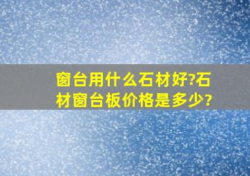 窗台用什么石材好?石材窗台板价格是多少?