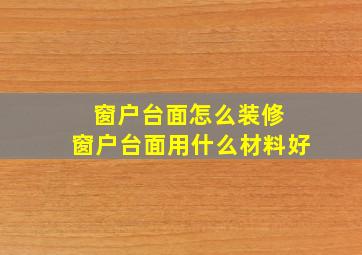 窗户台面怎么装修 窗户台面用什么材料好