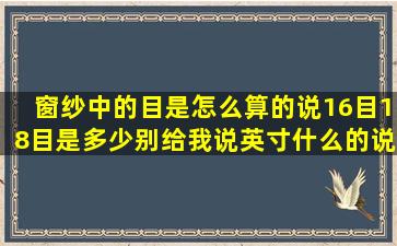 窗纱中的目是怎么算的,说16目18目是多少,别给我说英寸什么的,说中文...