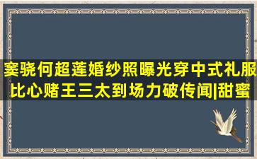 窦骁何超莲婚纱照曝光,穿中式礼服比心,赌王三太到场力破传闻|甜蜜|...