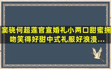 窦骁何超莲官宣婚礼,小两口甜蜜拥吻,笑得好甜,中式礼服好浪漫...