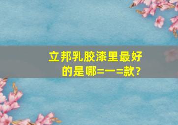 立邦乳胶漆里最好的是哪=一=款?