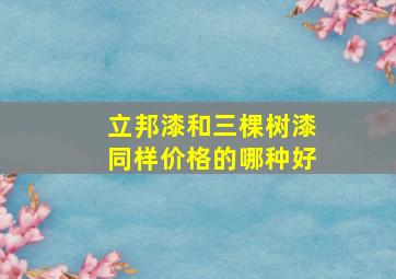 立邦漆和三棵树漆同样价格的哪种好