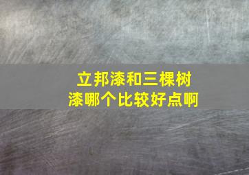 立邦漆和三棵树漆哪个比较好点啊