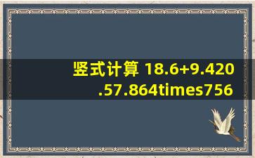 竖式计算 18.6+9.420.57.864×75612÷3.