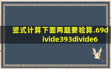 竖式计算,下面两题要验算.69÷393÷695÷556÷4