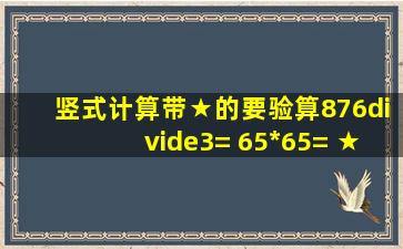 竖式计算,带★的要验算。876÷3= 65*65= ★45*76= ★400÷6= 