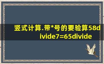 竖式计算.(带*号的要验算)58÷7=65÷7=287+186=902155=*610248=*...