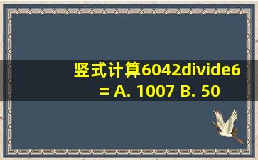 竖式计算6042÷6= A. 1007 B. 503 C. 304 D. 1008