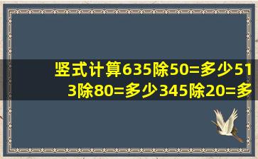 竖式计算635除50=多少,513除80=多少,345除20=多少