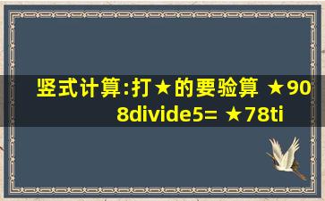 竖式计算:(打★的要验算) ★908÷5= ★78×56= ...