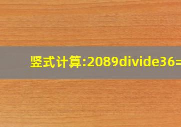 竖式计算:2089÷36=?