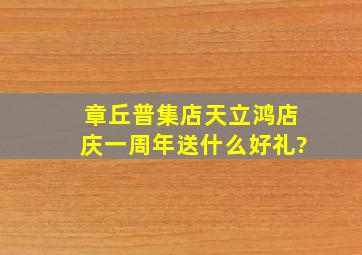 章丘普集店天立鸿店庆一周年送什么好礼?