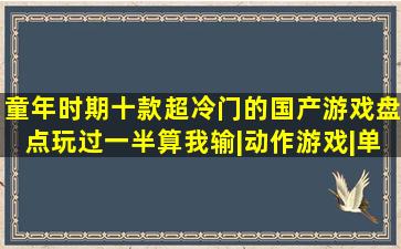 童年时期十款超冷门的国产游戏盘点,玩过一半算我输|动作游戏|单机游 ...