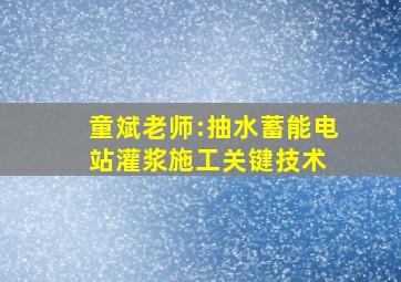 童斌老师:(抽水蓄能电站)灌浆施工关键技术 