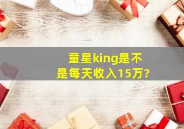 童星king是不是每天收入15万?