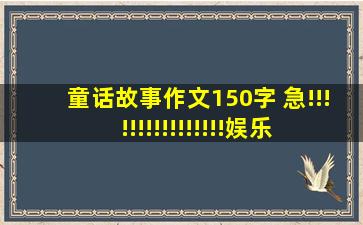 童话故事作文150字 急!!!!!!!!!!!!!!!!娱乐小说