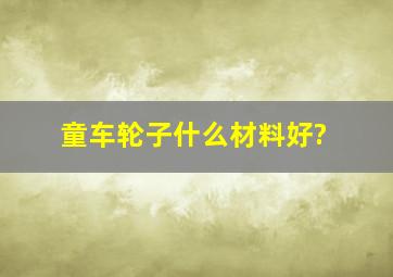 童车轮子什么材料好?