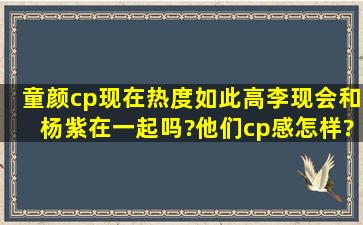 童颜cp现在热度如此高,李现会和杨紫在一起吗?他们cp感怎样?