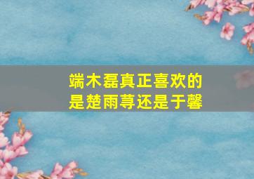 端木磊真正喜欢的是楚雨荨还是于馨