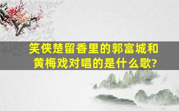 笑侠楚留香里的郭富城和黄梅戏对唱的是什么歌?