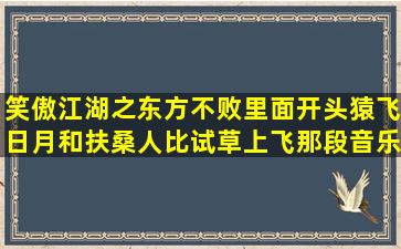 笑傲江湖之东方不败里面开头猿飞日月和扶桑人比试草上飞那段音乐叫...