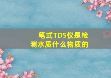 笔式TDS仪是检测水质什么物质的