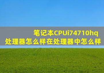 笔记本CPUi74710hq处理器怎么样,在处理器中怎么样