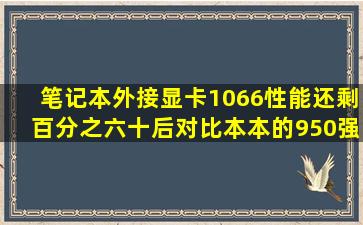 笔记本外接显卡1066性能还剩百分之六十后,对比本本的950强多少?吃...