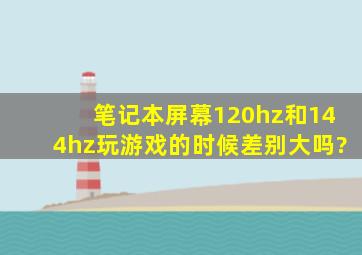 笔记本屏幕120hz和144hz玩游戏的时候差别大吗?